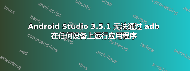 Android Studio 3.5.1 无法通过 adb 在任何设备上运行应用程序