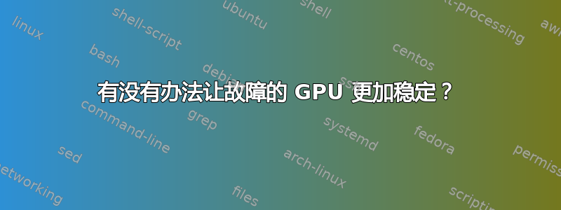 有没有办法让故障的 GPU 更加稳定？