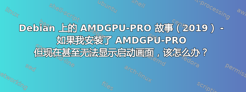 Debian 上的 AMDGPU-PRO 故事（2019） - 如果我安装了 AMDGPU-PRO 但现在甚至无法显示启动画面，该怎么办？