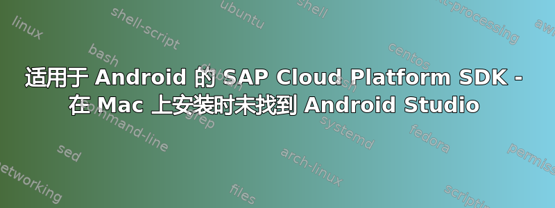 适用于 Android 的 SAP Cloud Platform SDK - 在 Mac 上安装时未找到 Android Studio