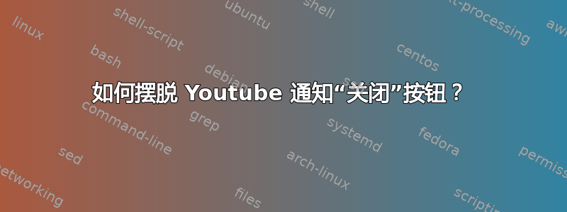 如何摆脱 Youtube 通知“关闭”按钮？