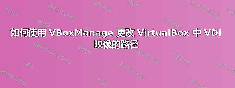 如何使用 VBoxManage 更改 VirtualBox 中 VDI 映像的路径