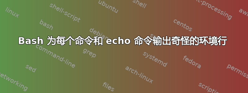 Bash 为每个命令和 echo 命令输出奇怪的环境行