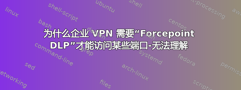 为什么企业 VPN 需要“Forcepoint DLP”才能访问某些端口-无法理解