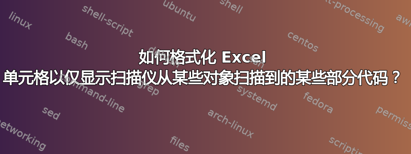 如何格式化 Excel 单元格以仅显示扫描仪从某些对象扫描到的某些部分代码？