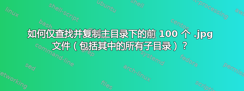 如何仅查找并复制主目录下的前 100 个 .jpg 文件（包括其中的所有子目录）？