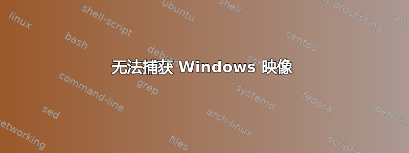 无法捕获 Windows 映像