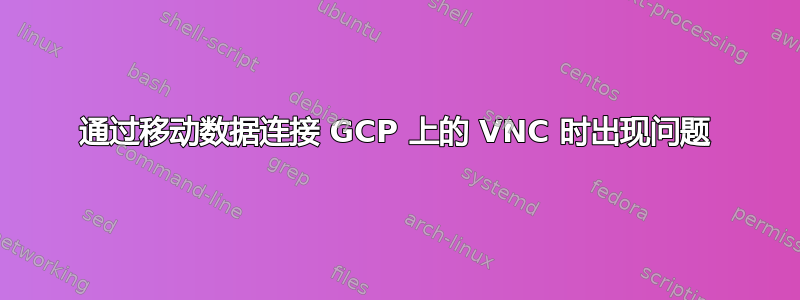 通过移动数据连接 GCP 上的 VNC 时出现问题