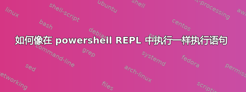 如何像在 powershell REPL 中执行一样执行语句