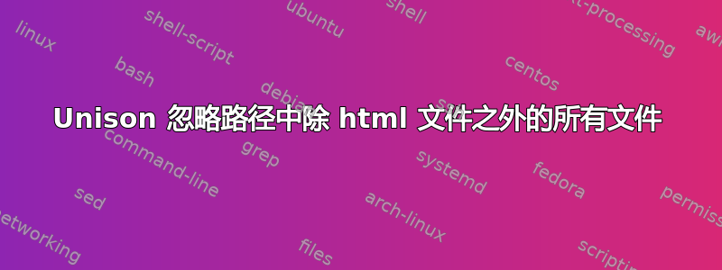 Unison 忽略路径中除 html 文件之外的所有文件