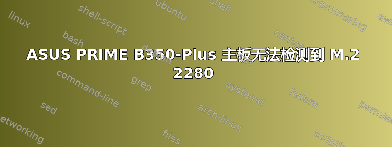 ASUS PRIME B350-Plus 主板无法检测到 M.2 2280