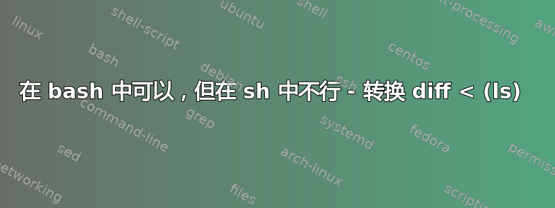 在 bash 中可以，但在 sh 中不行 - 转换 diff < (ls) 
