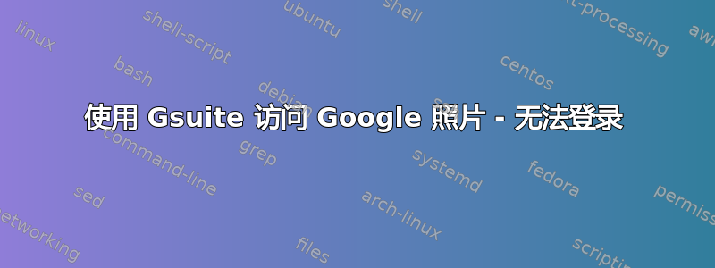 使用 Gsuite 访问 Google 照片 - 无法登录