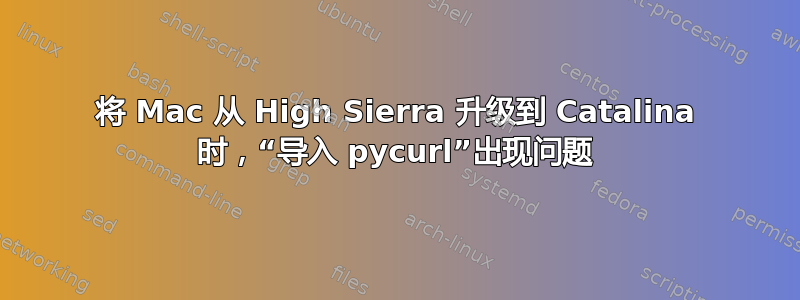 将 Mac 从 High Sierra 升级到 Catalina 时，“导入 pycurl”出现问题