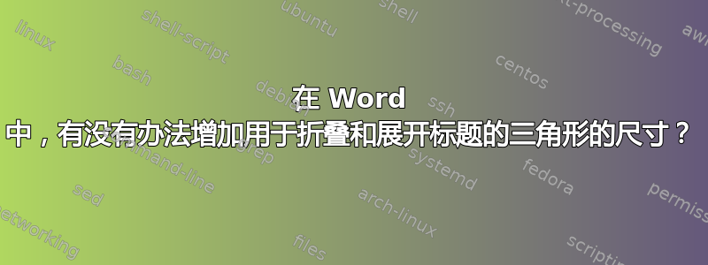 在 Word 中，有没有办法增加用于折叠和展开标题的三角形的尺寸？