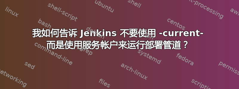 我如何告诉 Jenkins 不要使用 -current- 而是使用服务帐户来运行部署管道？