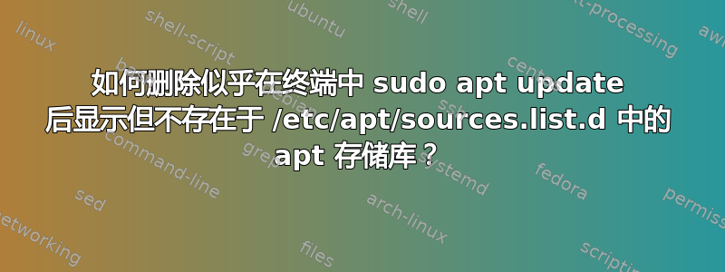 如何删除似乎在终端中 sudo apt update 后显示但不存在于 /etc/apt/sources.list.d 中的 apt 存储库？