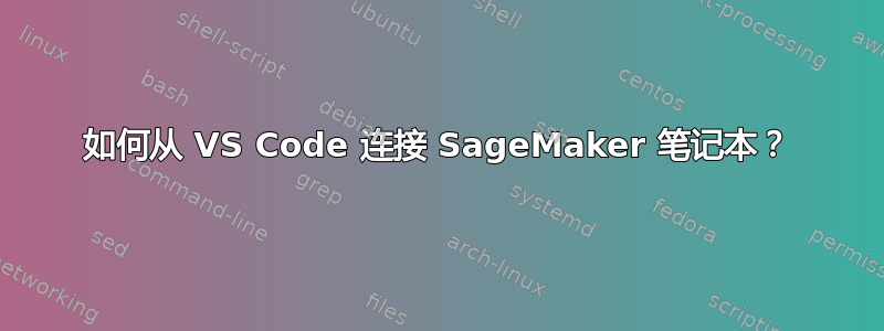 如何从 VS Code 连接 SageMaker 笔记本？