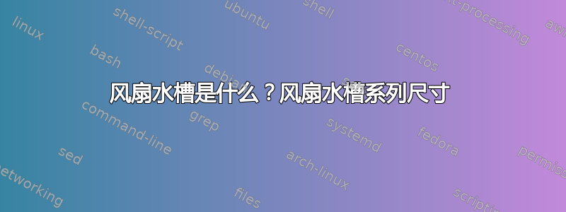 风扇水槽是什么？风扇水槽系列尺寸