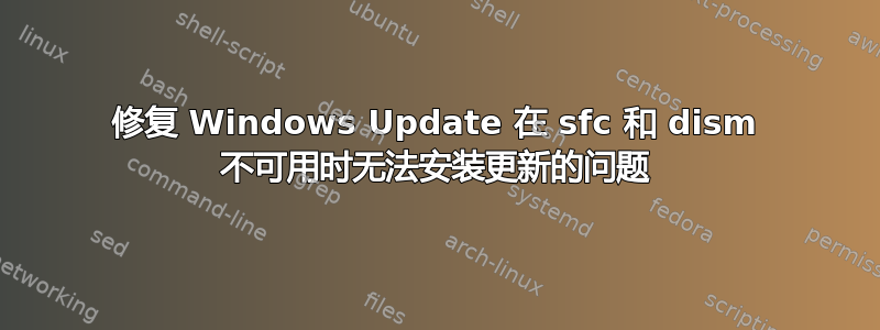 修复 Windows Update 在 sfc 和 dism 不可用时无法安装更新的问题