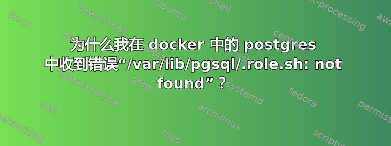 为什么我在 docker 中的 postgres 中收到错误“/var/lib/pgsql/.role.sh: not found”？