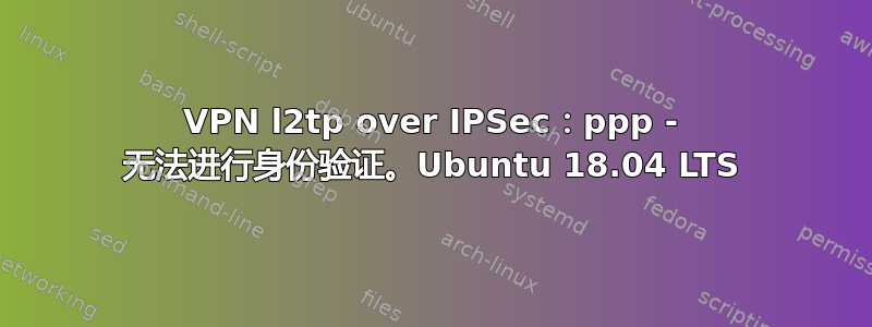 VPN l2tp over IPSec：ppp - 无法进行身份验证。Ubuntu 18.04 LTS