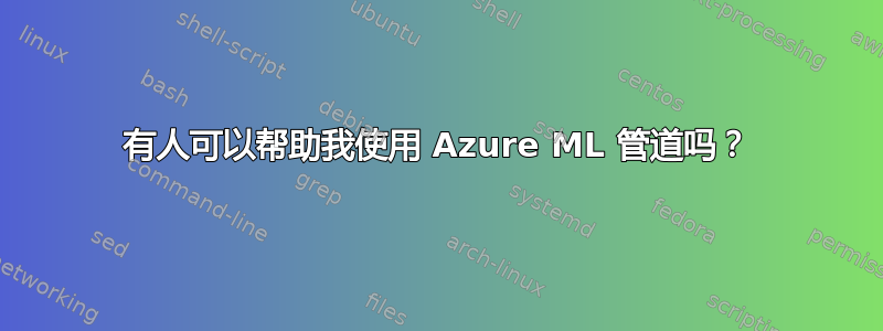 有人可以帮助我使用 Azure ML 管道吗？