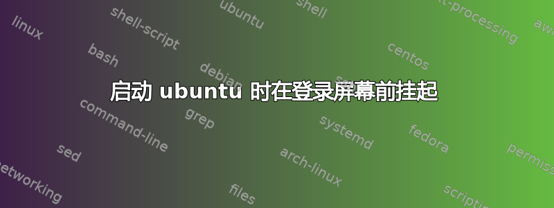 启动 ubuntu 时在登录屏幕前挂起