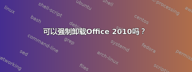 可以强制卸载Office 2010吗？