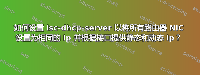 如何设置 isc-dhcp-server 以将所有路由器 NIC 设置为相同的 ip 并根据接口提供静态和动态 ip？