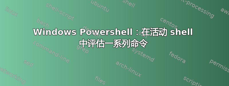 Windows Powershell：在活动 shell 中评估一系列命令