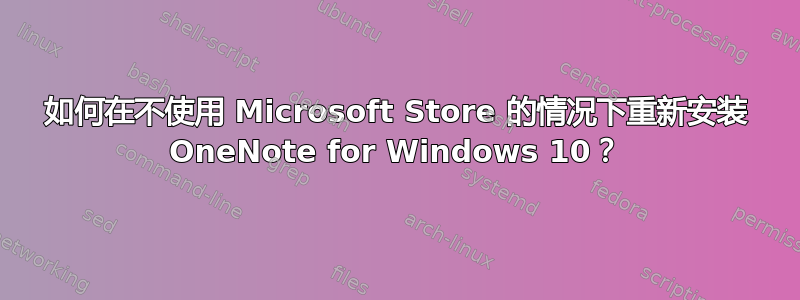 如何在不使用 Microsoft Store 的情况下重新安装 OneNote for Windows 10？