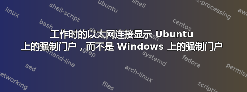 工作时的以太网连接显示 Ubuntu 上的强制门户，而不是 Windows 上的强制门户
