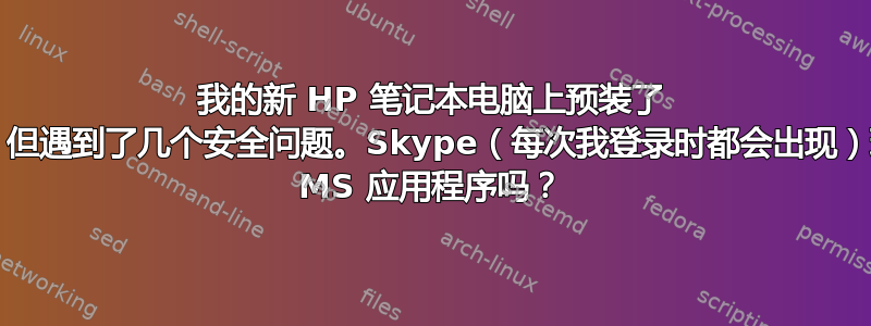 我的新 HP 笔记本电脑上预装了 W10，但遇到了几个安全问题。Skype（每次我登录时都会出现）现在是 MS 应用程序吗？