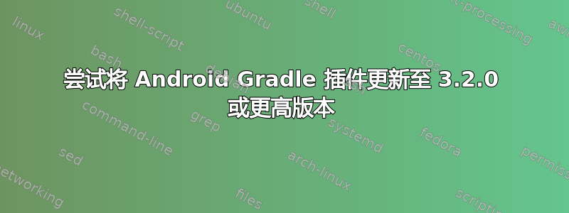 尝试将 Android Gradle 插件更新至 3.2.0 或更高版本