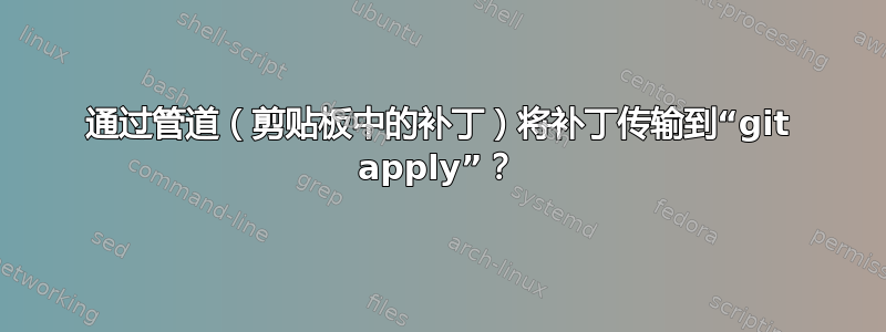 通过管道（剪贴板中的补丁）将补丁传输到“git apply”？