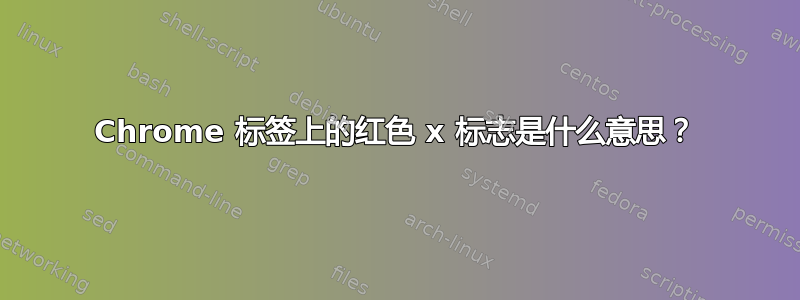 Chrome 标签上的红色 x 标志是什么意思？