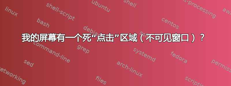 我的屏幕有一个死“点击”区域（不可见窗口）？