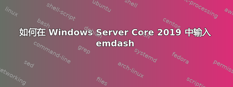 如何在 Windows Server Core 2019 中输入 emdash