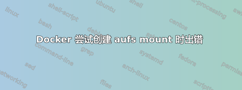 Docker 尝试创建 aufs mount 时出错