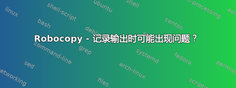 Robocopy - 记录输出时可能出现问题？