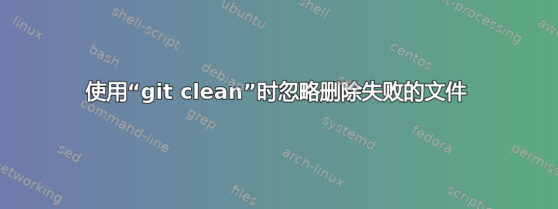 使用“git clean”时忽略删除失败的文件