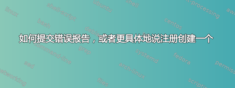 如何提交错误报告，或者更具体地说注册创建一个