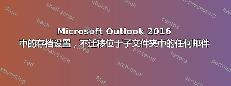 Microsoft Outlook 2016 中的存档设置，不迁移位于子文件夹中的任何邮件