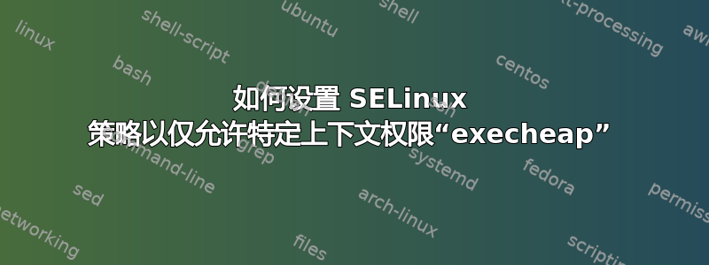 如何设置 SELinux 策略以仅允许特定上下文权限“execheap”