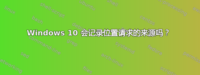 Windows 10 会记录位置请求的来源吗？