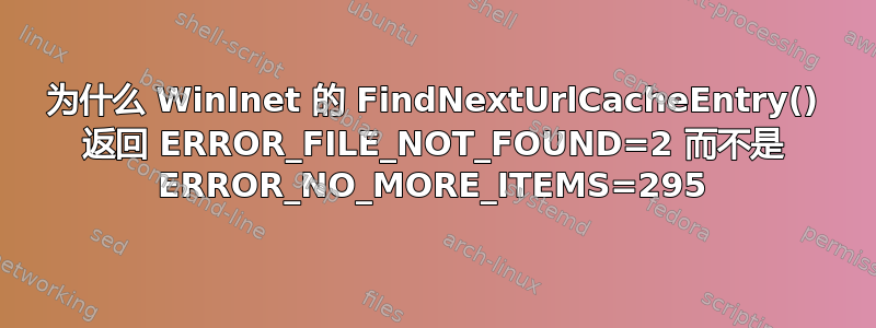 为什么 WinInet 的 FindNextUrlCacheEntry() 返回 ERROR_FILE_NOT_FOUND=2 而不是 ERROR_NO_MORE_ITEMS=295