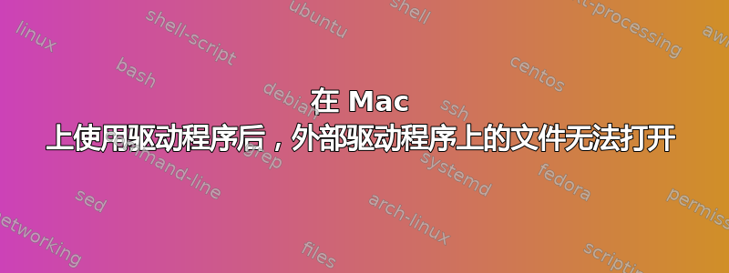 在 Mac 上使用驱动程序后，外部驱动程序上的文件无法打开