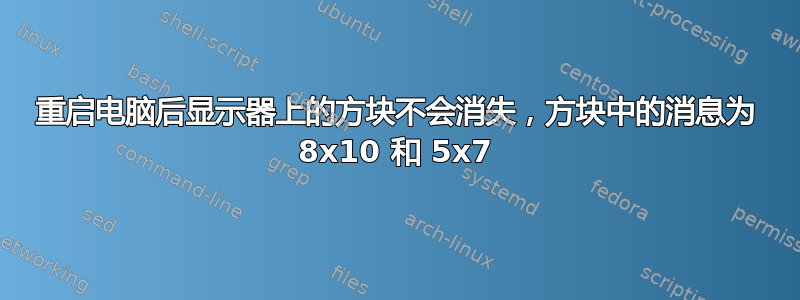 重启电脑后显示器上的方块不会消失，方块中的消息为 8x10 和 5x7