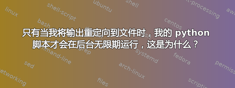 只有当我将输出重定向到文件时，我的 python 脚本才会在后台无限期运行，这是为什么？